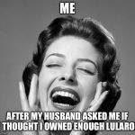 Retro vintage lady laughing | ME; AFTER MY HUSBAND ASKED ME IF I THOUGHT I OWNED ENOUGH LULAROE | image tagged in retro vintage lady laughing | made w/ Imgflip meme maker