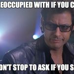 Jeff goldblum Jurassic park | SO PREOCCUPIED WITH IF YOU COULD, YOU DIDN'T STOP TO ASK IF YOU SHOULD. | image tagged in jeff goldblum jurassic park | made w/ Imgflip meme maker