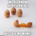 Don't break the eggs! | WE ALL KNOW HE DESERVED IT; HE STOLE MY MEMES | image tagged in don't break the eggs | made w/ Imgflip meme maker