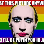 putin in drag | POST THIS PICTURE ANYWERE; AND I'LL BE PUTIN YOU IN JAIL! | image tagged in putin in drag | made w/ Imgflip meme maker