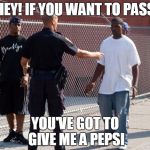 Pepsi | HEY! IF YOU WANT TO PASS; YOU'VE GOT TO GIVE ME A PEPSI | image tagged in pepsi | made w/ Imgflip meme maker