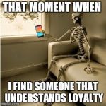 esqueletoysmartphone | THAT MOMENT WHEN; I FIND SOMEONE THAT UNDERSTANDS LOYALTY | image tagged in esqueletoysmartphone | made w/ Imgflip meme maker