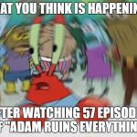 Mr krabs blur | WHAT YOU THINK IS HAPPENING... AFTER WATCHING 57 EPISODES OF "ADAM RUINS EVERYTHING" | image tagged in mr krabs blur | made w/ Imgflip meme maker