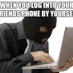 ridiculous hacker | WHEN YOU LOG INTO YOUR FRIENDS PHONE BY YOURSELF | image tagged in ridiculous hacker | made w/ Imgflip meme maker