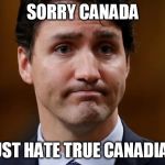 Trudeau | SORRY CANADA; I JUST HATE TRUE CANADIANS | image tagged in trudeau | made w/ Imgflip meme maker