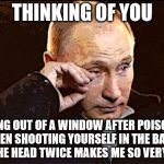 Would say "Missing you" but I never miss. | THINKING OF YOU; FALLING OUT OF A WINDOW AFTER POISONING THEN SHOOTING YOURSELF IN THE BACK OF THE HEAD TWICE MAKES ME SO VERY SAD | image tagged in putin tears,putin,vladimir putin,its funny cause he kills people,reaction | made w/ Imgflip meme maker