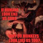 HAIL SATAN !!! ,,, | IF HUMANS LOOK LIKE US GODS, WHY DO MONKEYS     LOOK LIKE US TOO?,,, | image tagged in hail satan !!!   | made w/ Imgflip meme maker