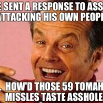 Nicholson | WE SENT A RESPONSE TO ASSAD ATTACKING HIS OWN PEOPLE; SO....  HOW'D THOSE 59 TOMAHAWK MISSLES TASTE ASSHOLE | image tagged in nicholson | made w/ Imgflip meme maker