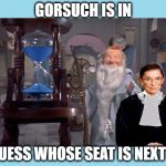 GINSBERG'S TIME IS NUMBERED | GORSUCH IS IN; GUESS WHOSE SEAT IS NEXT !! | image tagged in ginsberg's time is numbered | made w/ Imgflip meme maker