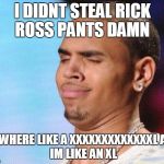 Chris Brown | I DIDNT STEAL RICK ROSS PANTS DAMN; HE WHERE LIKE A XXXXXXXXXXXXXL
AND IM LIKE AN XL | image tagged in chris brown | made w/ Imgflip meme maker