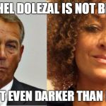 dolezal | RACHEL DOLEZAL IS NOT BLACK; SHE'S NOT EVEN DARKER THAN BOEHNER | image tagged in dolezal | made w/ Imgflip meme maker