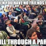 Dummy audience | WHEN YOU HAVE NO FRIENDS BUT; STILL THROUGH A PARTY | image tagged in dummy audience | made w/ Imgflip meme maker
