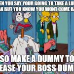 HOMER DUMMY | WHEN YOU SAY YOUR GOING TO TAKE A LUNCH BREAK BUT YOU KNOW YOU WONT COME BACK... SO MAKE A DUMMY TO PLEASE YOUR BOSS DUMMY | image tagged in homer dummy | made w/ Imgflip meme maker