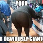 Fat Yoga Pants | YOGA; YOUR OBVIOUSLY GIANT ASS | image tagged in fat yoga pants | made w/ Imgflip meme maker
