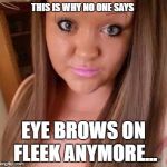 Eyebrow idiot | THIS IS WHY NO ONE SAYS; EYE BROWS ON FLEEK ANYMORE... | image tagged in eyebrow idiot | made w/ Imgflip meme maker
