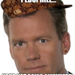 Chris Hansen Pedophile | IF I SEE A PEDOPHILE... YOUR NOT GOING ANYWHERE! YOUR NOT SLICK! | image tagged in chris hansen pedophile,scumbag | made w/ Imgflip meme maker