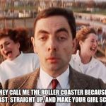 mr bean roller coaster | THEY CALL ME THE ROLLER COASTER BECAUSE I GO FAST, STRAIGHT UP, AND MAKE YOUR GIRL SCREEM | image tagged in mr bean roller coaster | made w/ Imgflip meme maker