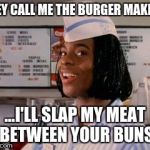 goodburger | THEY CALL ME THE BURGER MAKER... ...I'LL SLAP MY MEAT BETWEEN YOUR BUNS | image tagged in goodburger | made w/ Imgflip meme maker