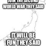 japan | JOIN THE SECOND WORLD WAR THEY SAID; IT WILL BE FUN THEY SAID | image tagged in japan | made w/ Imgflip meme maker