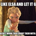 Frozen Elsa | BE LIKE ELSA AND LET IT GO.... ....IF THAT DOESN'T WORK THEN SHOOT THEM WITH AN ICE BOLT | image tagged in frozen elsa | made w/ Imgflip meme maker