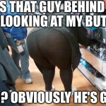Fat Yoga Pants | IS THAT GUY BEHIND ME LOOKING AT MY BUTT? NO? OBVIOUSLY HE'S GAY | image tagged in fat yoga pants | made w/ Imgflip meme maker