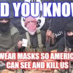 isis | DID YOU KNOW; WE WEAR MASKS SO AMERICANS CAN SEE AND KILL US | image tagged in isis | made w/ Imgflip meme maker