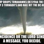 tornado  | TRUMP DROPS TOMAHAWKS ON SYRIA THE SAME DAY 3 TORNADO'S AND HAIL HIT THE DC AREA. COINCIDENCE OR THE LORD SENDING A MESSAGE, YOU DECIDE. | image tagged in tornado | made w/ Imgflip meme maker