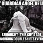 Guardian Angel | MY GUARDIAN ANGEL BE LIKE; SERIOUSLY?! THIS GUY'S GOT ME WORKING DOUBLE SHIFTS EVERYDAY. | image tagged in guardian angel | made w/ Imgflip meme maker