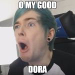 DanTDM | O MY GOOD; DORA | image tagged in dantdm | made w/ Imgflip meme maker
