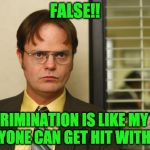 discrimination only happens to black people | FALSE!! DISCRIMINATION IS LIKE MY FIST. ANYONE CAN GET HIT WITH IT. | image tagged in dwight false | made w/ Imgflip meme maker