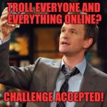 Barney Stinson Thing | TROLL EVERYONE AND EVERYTHING ONLINE? CHALLENGE ACCEPTED! | image tagged in barney stinson thing | made w/ Imgflip meme maker