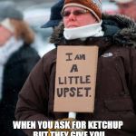 A little upset | WHEN YOU ASK FOR KETCHUP BUT THEY GIVE YOU YOUR BURGER WITHOUT KETCHUP | image tagged in a little upset | made w/ Imgflip meme maker