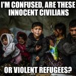 Syrian refugees  | I'M CONFUSED, ARE THESE INNOCENT CIVILIANS OR VIOLENT REFUGEES? | image tagged in syrian refugees | made w/ Imgflip meme maker