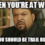 pissed off | WHEN YOU'RE AT WORK; AND YOU SHOULD BE TRAIL RUNNING | image tagged in pissed off | made w/ Imgflip meme maker