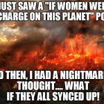 Jerusalem destroyed | I JUST SAW A "IF WOMEN WERE IN CHARGE ON THIS PLANET" POST. AND THEN, I HAD A NIGHTMARISH THOUGHT....
WHAT IF THEY ALL SYNCED UP! | image tagged in jerusalem destroyed | made w/ Imgflip meme maker