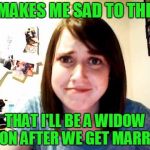 OAG Weekend. Socrates and Craziness production. | IT MAKES ME SAD TO THINK; THAT I'LL BE A WIDOW SOON AFTER WE GET MARRIED | image tagged in overly attached girlfriend touched,overly attached girlfriend weekend | made w/ Imgflip meme maker