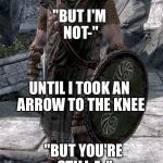 Skyrim Guard | I USED TO BE A TEMPLE GUARD, JUST LIKE YOU; "BUT I'M NOT-"; UNTIL I TOOK AN ARROW TO THE KNEE; "BUT YOU'RE STILL A-"; YUP, I SURE MISS THOSE GOOD OLD DAYS "BUT...OH, NEVER MIND" | image tagged in skyrim guard | made w/ Imgflip meme maker