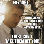 Hey Girl | HEY GIRL... THERE SEEMS TO BE SOMETHING WRONG WITH MY EYES... I JUST CAN'T TAKE THEM OFF YOU! | image tagged in hey girl | made w/ Imgflip meme maker