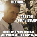 Hey Girl | HEY GIRL... ARE YOU A MAGICIAN? 'CAUSE EVERY TIME I LOOK AT YOU, EVERYONE ELSE DISAPPEARS | image tagged in hey girl | made w/ Imgflip meme maker