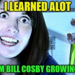 Overly Attached Girlfriend had a mentor | I LEARNED ALOT; FROM BILL COSBY GROWING UP | image tagged in overly attached girlfriend 2,overly attached girlfriend weekend | made w/ Imgflip meme maker