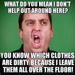 guy burping | WHAT DO YOU MEAN I DON'T HELP OUT AROUND HERE? YOU KNOW WHICH CLOTHES ARE DIRTY BECAUSE I LEAVE THEM ALL OVER THE FLOOR! | image tagged in guy burping | made w/ Imgflip meme maker