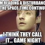 data star trek | I'M READING A DISTURBANCE IN THE SPACE-TIME CONTINUUM; I THINK THEY CALL IT... GAME NIGHT | image tagged in data star trek | made w/ Imgflip meme maker