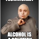 Problem? What problem? | TECHNICALLY; ALCOHOL IS A SOLUTION | image tagged in memes,dr evil,alcohol,solution | made w/ Imgflip meme maker