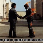 Now only if I didn't have to go to work | MY KIND OF SUNDAY MORNING MUSIC | image tagged in pink floyd | made w/ Imgflip meme maker