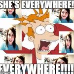 She's everywhere this week! Literally, everywhere!!! | SHE'S EVERYWHERE! EVERYWHERE!!!! | image tagged in fry freaking out,overly attached girlfriend,overlyattachedgirlfriend | made w/ Imgflip meme maker