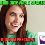 Overly attached girlfriend | THIRD DATE WAS A SUCCESS; GOD I HOPE I'M PREGNANT | image tagged in overly attached girlfriend | made w/ Imgflip meme maker
