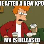 I have to stream it 1,000 times AND watch the dance practice, BTS, and people reactions at least 100 times | ME AFTER A NEW KPOP; MV IS RELEASED | image tagged in frycoffee,kpop fans be like | made w/ Imgflip meme maker