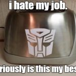 Autobot Toaster | i hate my job. like seriously is this my best use? | image tagged in autobot toaster | made w/ Imgflip meme maker