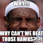 sad-lebron | WHY!!! WHY CAN'T WE BEAT THOSE HAWKS?!?! | image tagged in sad-lebron | made w/ Imgflip meme maker