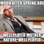Teacher thinking | FULL MOON AFTER SPRING BREAK.... WELL PLAYED MOTHER NATURE, WELL PLAYED. | image tagged in teacher thinking | made w/ Imgflip meme maker